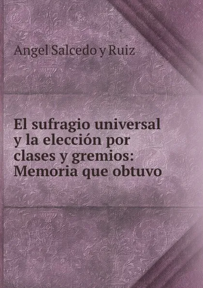 Обложка книги El sufragio universal y la eleccion por clases y gremios: Memoria que obtuvo ., Angel Salcedo y Ruiz