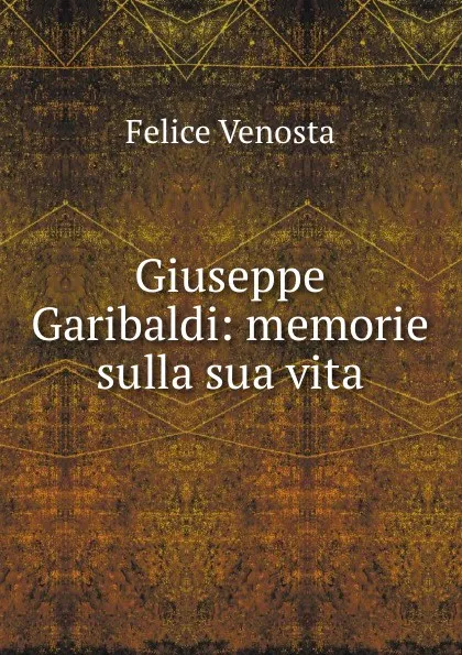 Обложка книги Giuseppe Garibaldi: memorie sulla sua vita, Felice Venosta