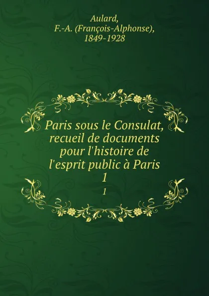 Обложка книги Paris sous le Consulat, recueil de documents pour l.histoire de l.esprit public a Paris. 1, François-Alphonse Aulard