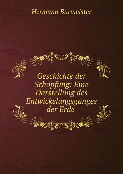 Обложка книги Geschichte der Schopfung: Eine Darstellung des Entwickelungsganges der Erde ., Hermann Burmeister