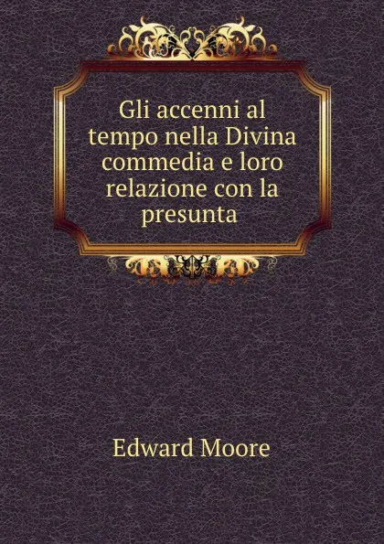 Обложка книги Gli accenni al tempo nella Divina commedia e loro relazione con la presunta ., Edward Moore