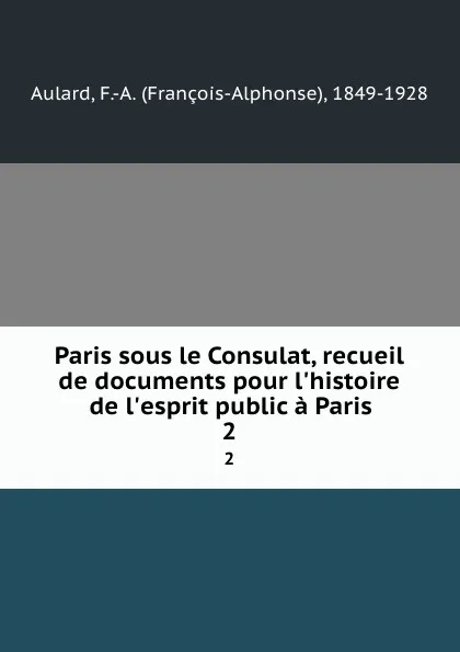 Обложка книги Paris sous le Consulat, recueil de documents pour l.histoire de l.esprit public a Paris. 2, François-Alphonse Aulard