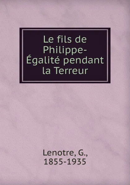 Обложка книги Le fils de Philippe-Egalite pendant la Terreur, G. Lenotre