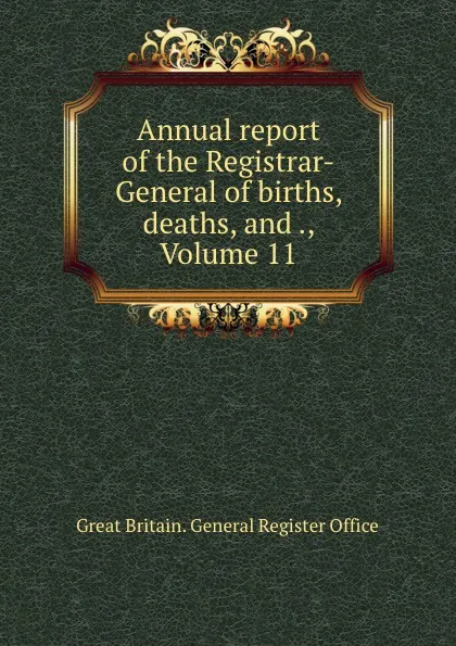 Обложка книги Annual report of the Registrar-General of births, deaths, and ., Volume 11, Great Britain. General Register Office