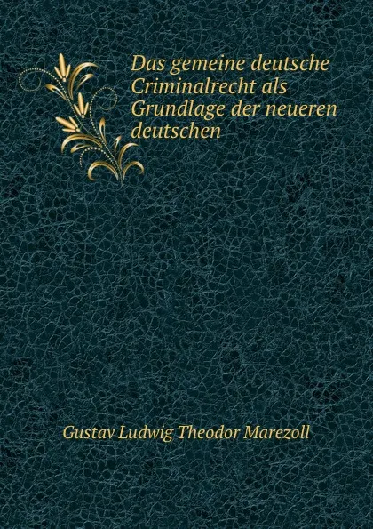 Обложка книги Das gemeine deutsche Criminalrecht als Grundlage der neueren deutschen ., Gustav Ludwig Theodor Marezoll