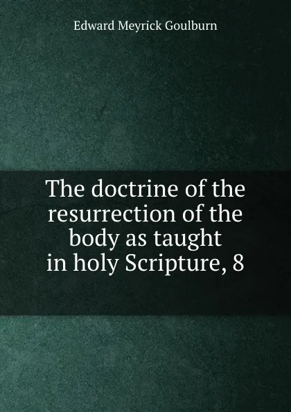 Обложка книги The doctrine of the resurrection of the body as taught in holy Scripture, 8 ., Goulburn Edward Meyrick