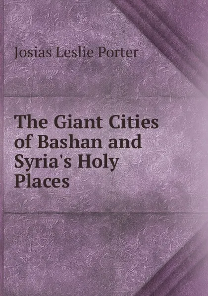 Обложка книги The Giant Cities of Bashan and Syria.s Holy Places, Josias Leslie Porter