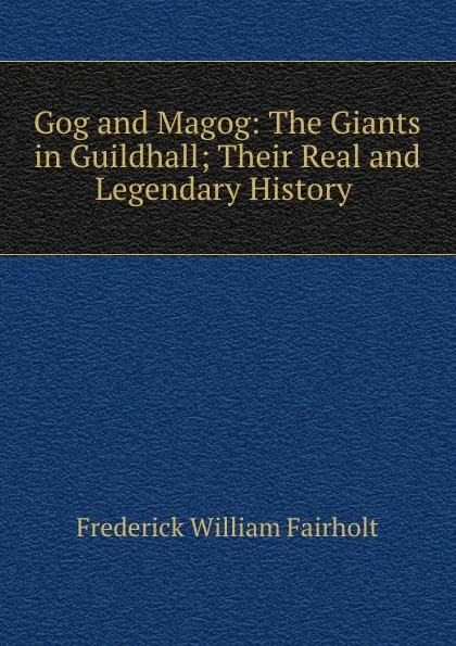 Обложка книги Gog and Magog: The Giants in Guildhall; Their Real and Legendary History ., Frederick William Fairholt