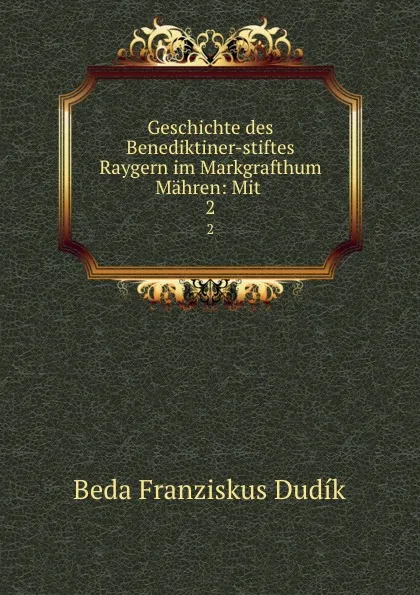 Обложка книги Geschichte des Benediktiner-stiftes Raygern im Markgrafthum Mahren: Mit . 2, Beda Franziskus Dudík