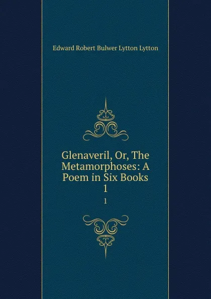 Обложка книги Glenaveril, Or, The Metamorphoses: A Poem in Six Books. 1, Edward Robert Bulwer-Lytton