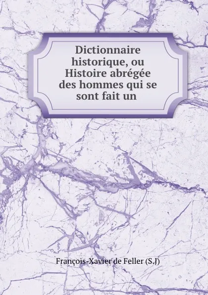 Обложка книги Dictionnaire historique, ou Histoire abregee des hommes qui se sont fait un ., François-Xavier de Feller