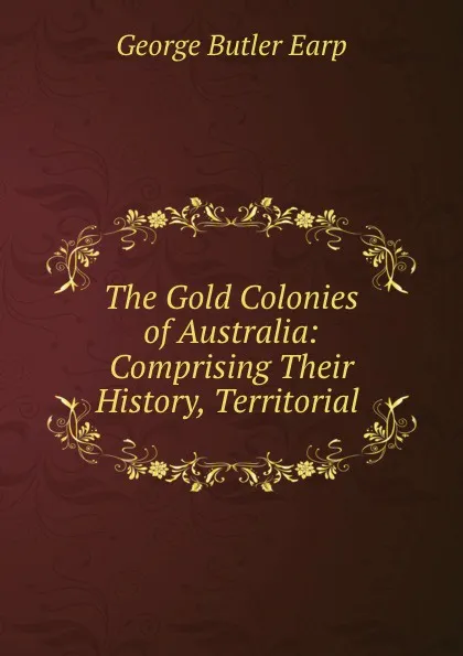 Обложка книги The Gold Colonies of Australia: Comprising Their History, Territorial ., George Butler Earp