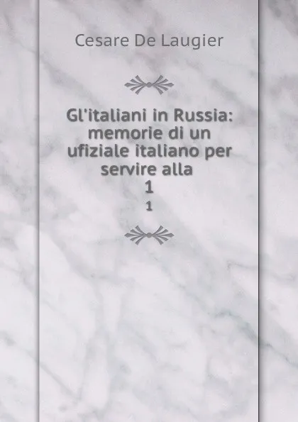 Обложка книги Gl.italiani in Russia: memorie di un ufiziale italiano per servire alla . 1, Cesare de Laugier