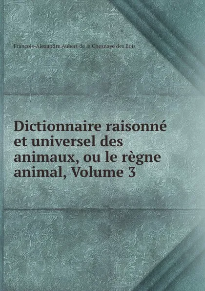 Обложка книги Dictionnaire raisonne et universel des animaux, ou le regne animal, Volume 3, François-Alexandre Aubert de la Chesnaye des Bois