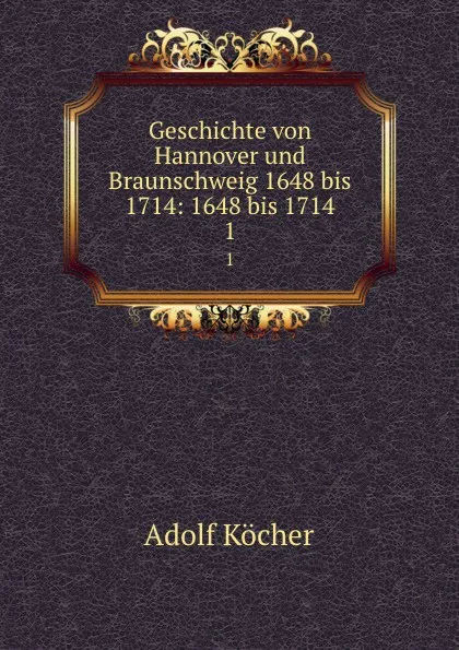 Обложка книги Geschichte von Hannover und Braunschweig 1648 bis 1714: 1648 bis 1714. 1, Adolf Köcher