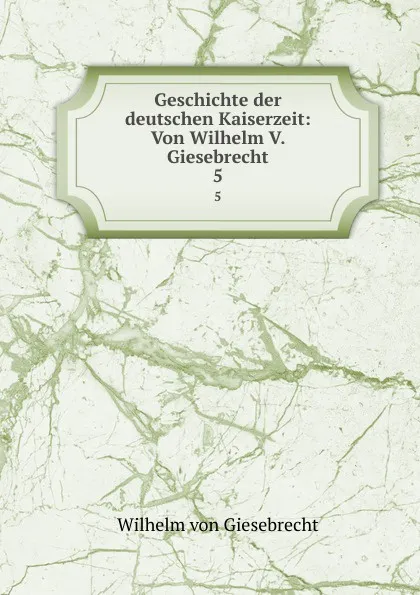 Обложка книги Geschichte der deutschen Kaiserzeit: Von Wilhelm V. Giesebrecht. 5, Wilhelm von Giesebrecht