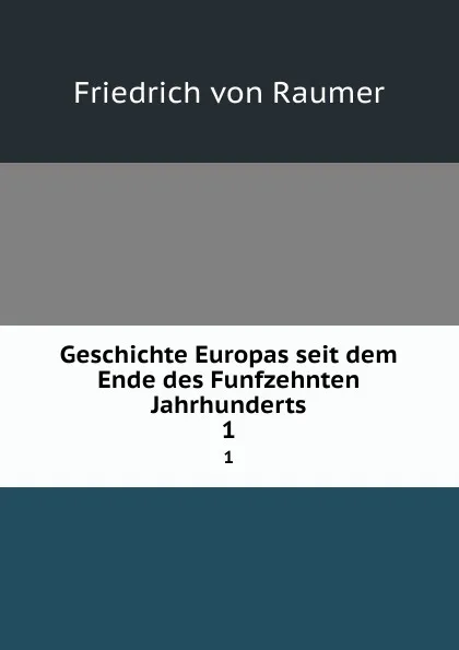 Обложка книги Geschichte Europas seit dem Ende des Funfzehnten Jahrhunderts. 1, Friedrich von Raumer