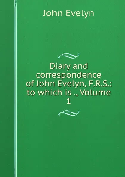 Обложка книги Diary and correspondence of John Evelyn, F.R.S.: to which is ., Volume 1, Evelyn John