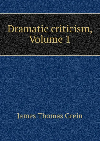 Обложка книги Dramatic criticism, Volume 1, James Thomas Grein