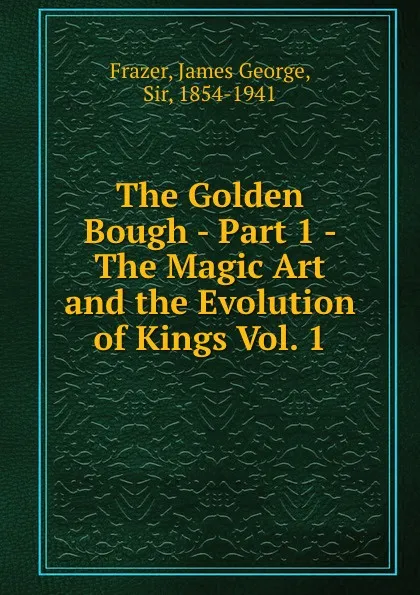 Обложка книги The Golden Bough - Part 1 - The Magic Art and the Evolution of Kings Vol. 1, James George Frazer