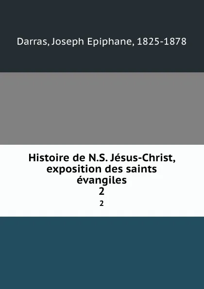 Обложка книги Histoire de N.S. Jesus-Christ, exposition des saints evangiles. 2, Joseph Epiphane Darras