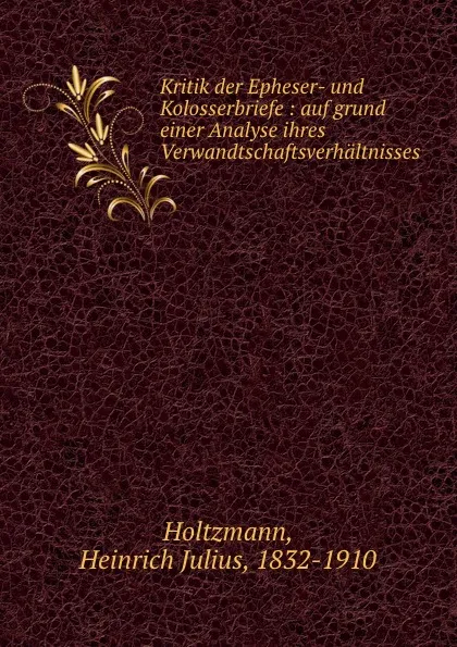 Обложка книги Kritik der Epheser- und Kolosserbriefe : auf grund einer Analyse ihres Verwandtschaftsverhaltnisses, Heinrich Julius Holtzmann