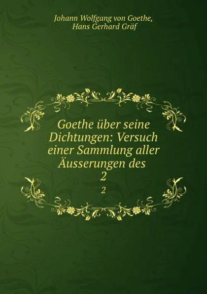 Обложка книги Goethe uber seine Dichtungen: Versuch einer Sammlung aller Ausserungen des . 2, Johann Wolfgang von Goethe