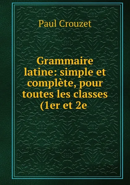 Обложка книги Grammaire latine: simple et complete, pour toutes les classes (1er et 2e ., Paul Crouzet