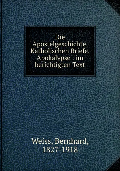 Обложка книги Die Apostelgeschichte, Katholischen Briefe, Apokalypse : im berichtigten Text, Bernhard Weiss