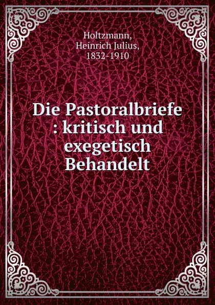 Обложка книги Die Pastoralbriefe : kritisch und exegetisch Behandelt, Heinrich Julius Holtzmann