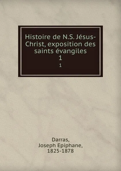 Обложка книги Histoire de N.S. Jesus-Christ, exposition des saints evangiles. 1, Joseph Epiphane Darras