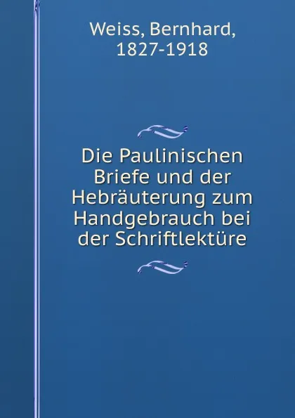 Обложка книги Die Paulinischen Briefe und der Hebrauterung zum Handgebrauch bei der Schriftlekture, Bernhard Weiss