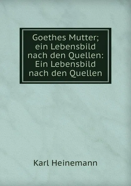 Обложка книги Goethes Mutter; ein Lebensbild nach den Quellen: Ein Lebensbild nach den Quellen, Karl Heinemann