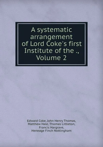 Обложка книги A systematic arrangement of Lord Coke.s first Institute of the ., Volume 2, Edward Coke