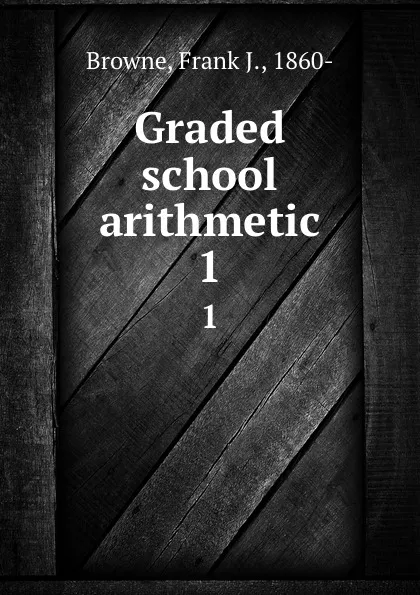 Обложка книги Graded school arithmetic. 1, Frank J. Browne