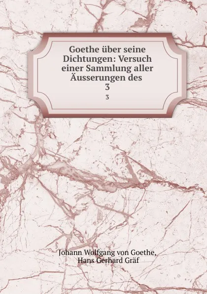 Обложка книги Goethe uber seine Dichtungen: Versuch einer Sammlung aller Ausserungen des . 3, Johann Wolfgang von Goethe