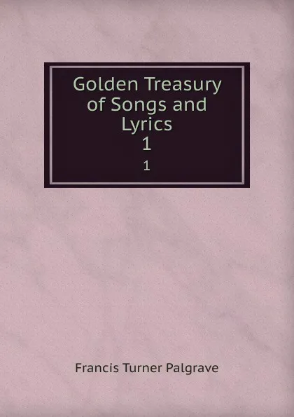 Обложка книги Golden Treasury of Songs and Lyrics. 1, Francis Turner Palgrave