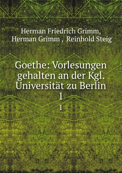 Обложка книги Goethe: Vorlesungen gehalten an der Kgl. Universitat zu Berlin. 1, Herman Friedrich Grimm