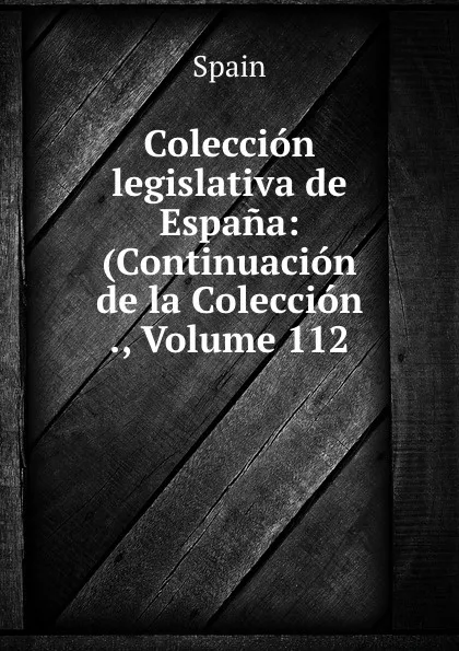 Обложка книги Coleccion legislativa de Espana: (Continuacion de la Coleccion ., Volume 112, Spain