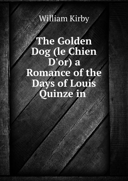 Обложка книги The Golden Dog (le Chien D.or) a Romance of the Days of Louis Quinze in ., William Kirby