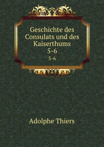 Обложка книги Geschichte des Consulats und des Kaiserthums. 5-6, Thiers Adolphe