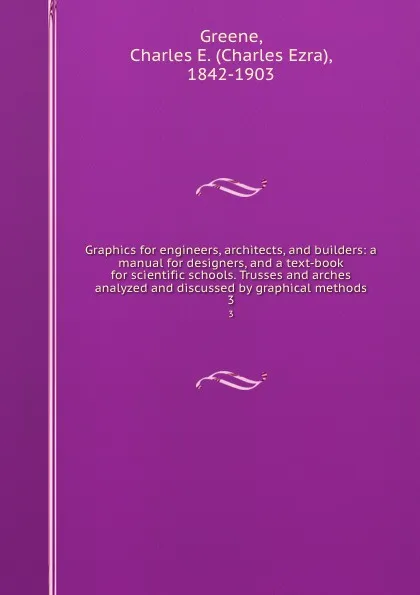 Обложка книги Graphics for engineers, architects, and builders: a manual for designers, and a text-book for scientific schools. Trusses and arches analyzed and discussed by graphical methods. 3, Charles Ezra Greene