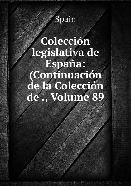 Обложка книги Coleccion legislativa de Espana: (Continuacion de la Coleccion de ., Volume 89, Spain