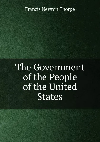 Обложка книги The Government of the People of the United States, Francis Newton Thorpe