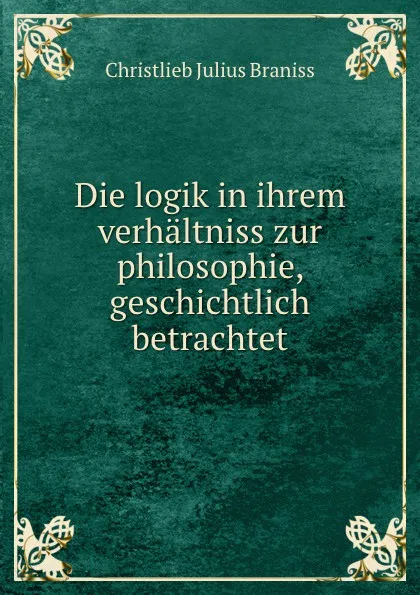 Обложка книги Die logik in ihrem verhaltniss zur philosophie, geschichtlich betrachtet, Christlieb Julius Braniss