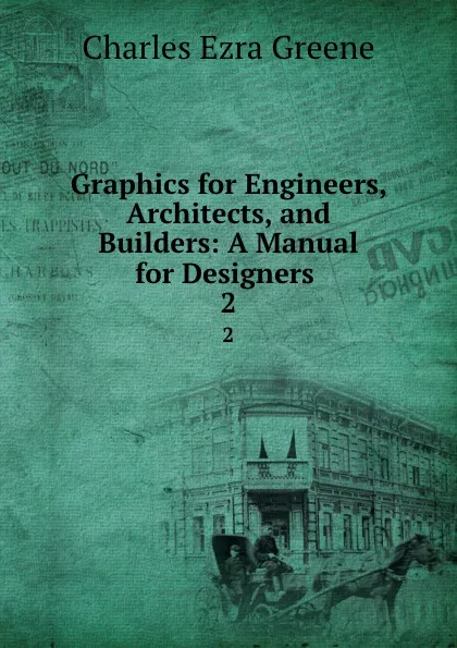 Обложка книги Graphics for Engineers, Architects, and Builders: A Manual for Designers . 2, Charles Ezra Greene