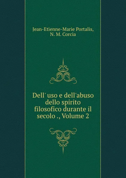 Обложка книги Dell. uso e dell.abuso dello spirito filosofico durante il secolo ., Volume 2, Jean-Etienne-Marie Portalis