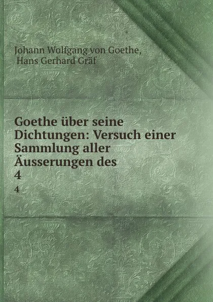 Обложка книги Goethe uber seine Dichtungen: Versuch einer Sammlung aller Ausserungen des . 4, Johann Wolfgang von Goethe