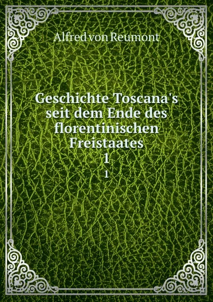 Обложка книги Geschichte Toscana.s seit dem Ende des florentinischen Freistaates. 1, Alfred von Reumont