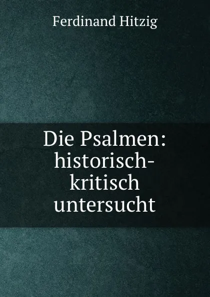 Обложка книги Die Psalmen: historisch-kritisch untersucht, Ferdinand Hitzig